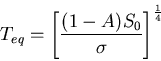 \begin{displaymath}
T_{eq} = \left[ \frac{(1-A)S_0}{\sigma}\right]^{\frac{1}{4}}
\end{displaymath}